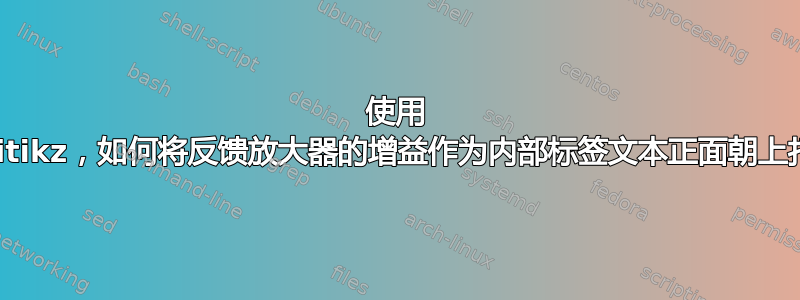 使用 circuitikz，如何将反馈放大器的增益作为内部标签文本正面朝上打印？