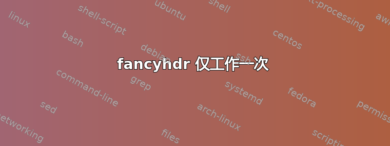 fancyhdr 仅工作一次