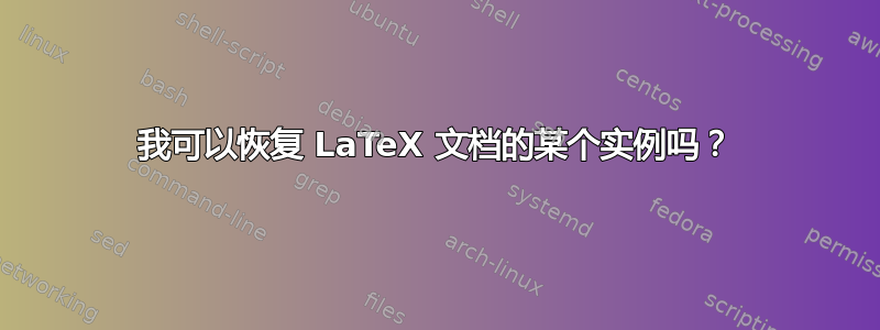 我可以恢复 LaTeX 文档的某个实例吗？