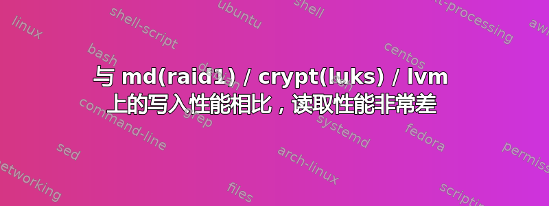 与 md(raid1) / crypt(luks) / lvm 上的写入性能相比，读取性能非常差