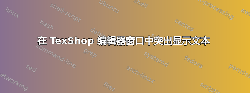 在 TexShop 编辑器窗口中突出显示文本