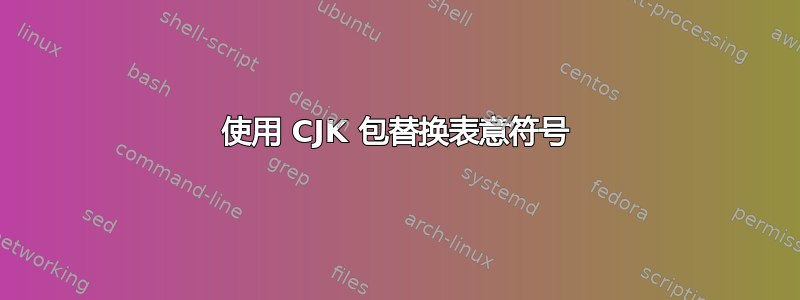 使用 CJK 包替换表意符号