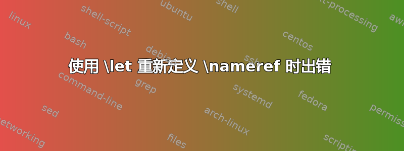 使用 \let 重新定义 \nameref 时出错