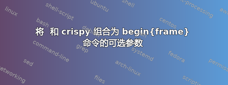 将  和 crispy 组合为 begin{frame} 命令的可选参数