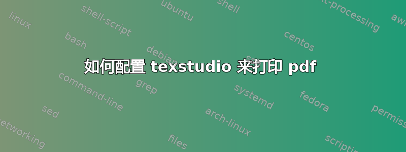 如何配置 texstudio 来打印 pdf