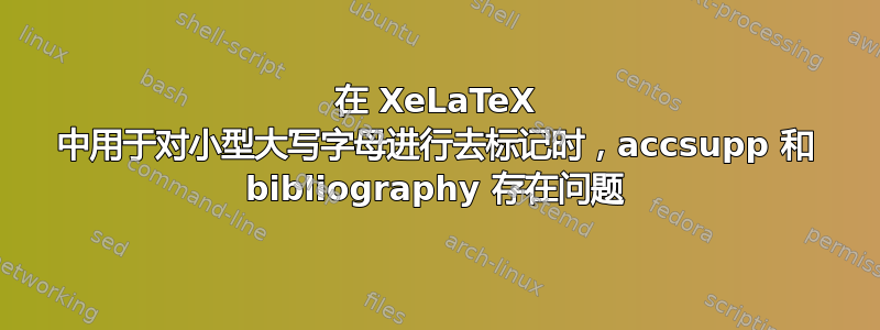 在 XeLaTeX 中用于对小型大写字母进行去标记时，accsupp 和 bibliography 存在问题