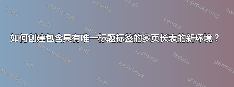 如何创建包含具有唯一标题标签的多页长表的新环境？