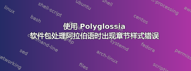 使用 Polyglossia 软件包处理阿拉伯语时出现章节样式错误