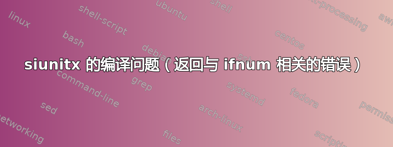 siunitx 的编译问题（返回与 ifnum 相关的错误）