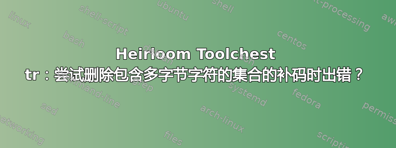 Heirloom Toolchest tr：尝试删除包含多字节字符的集合的补码时出错？