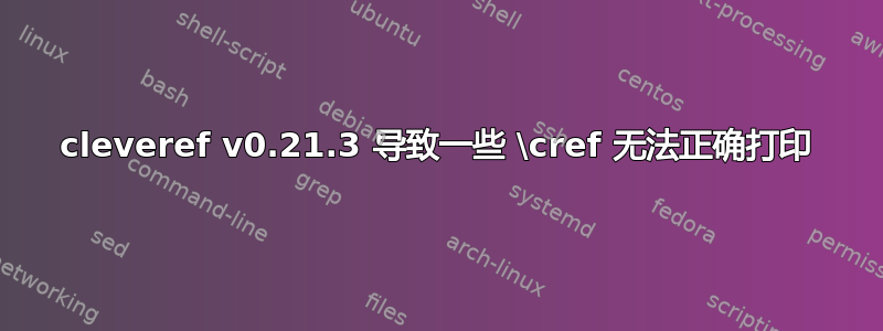 cleveref v0.21.3 导致一些 \cref 无法正确打印