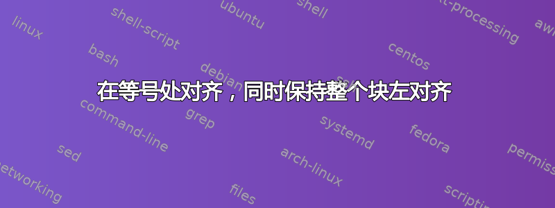 在等号处对齐，同时保持整个块左对齐