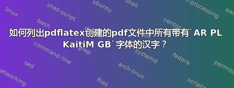 如何列出pdflatex创建的pdf文件中所有带有`AR PL KaitiM GB`字体的汉字？