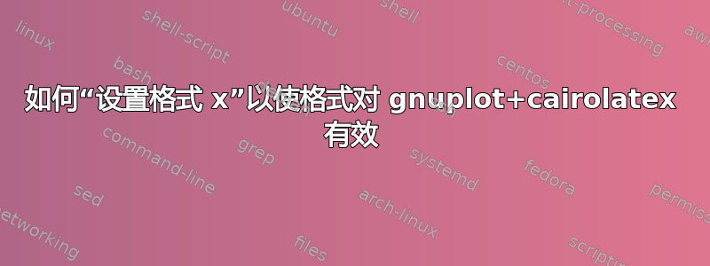 如何“设置格式 x”以使格式对 gnuplot+cairolatex 有效