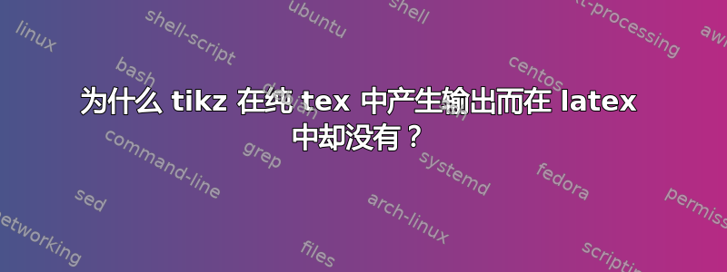 为什么 tikz 在纯 tex 中产生输出而在 latex 中却没有？