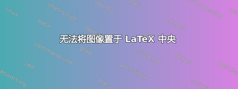 无法将图像置于 LaTeX 中央