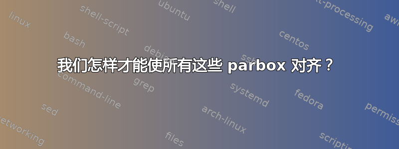 我们怎样才能使所有这些 parbox 对齐？