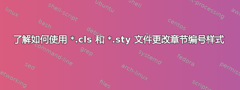 了解如何使用 *.cls 和 *.sty 文件更改章节编号样式