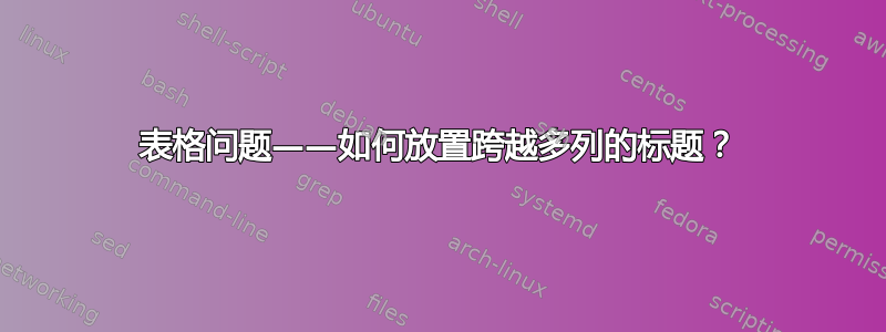 表格问题——如何放置跨越多列的标题？