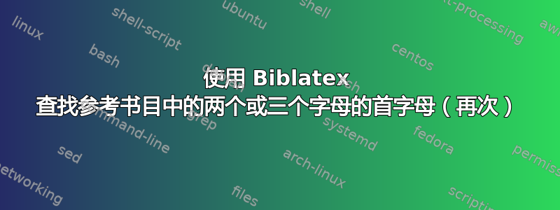 使用 Biblatex 查找参考书目中的两个或三个字母的首字母（再次）