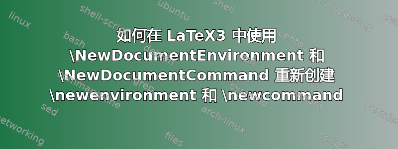 如何在 LaTeX3 中使用 \NewDocumentEnvironment 和 \NewDocumentCommand 重新创建 \newenvironment 和 \newcommand