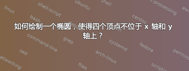 如何绘制一个椭圆，使得四个顶点不位于 x 轴和 y 轴上？