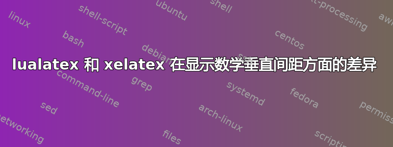 lualatex 和 xelatex 在显示数学垂直间距方面的差异