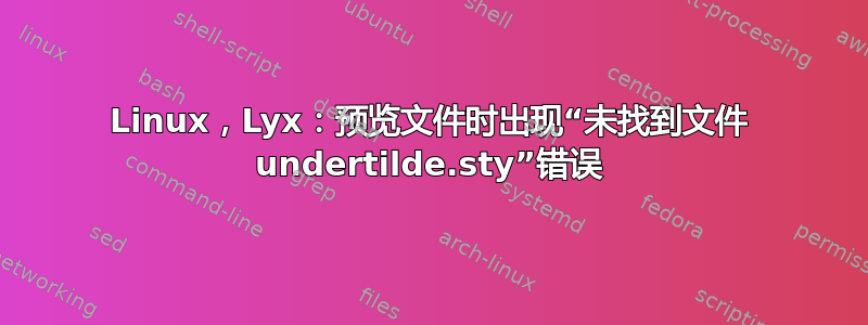 Linux，Lyx：预览文件时出现“未找到文件 undertilde.sty”错误