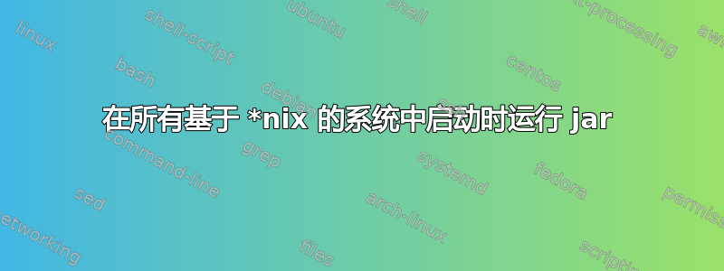 在所有基于 *nix 的系统中启动时运行 jar