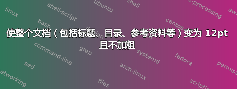 使整个文档（包括标题、目录、参考资料等）变为 12pt 且不加粗