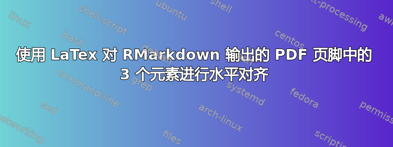 使用 LaTex 对 RMarkdown 输出的 PDF 页脚中的 3 个元素进行水平对齐