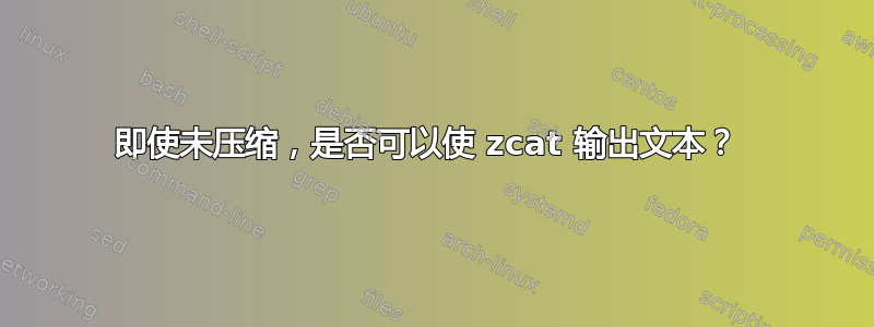 即使未压缩，是否可以使 zcat 输出文本？ 