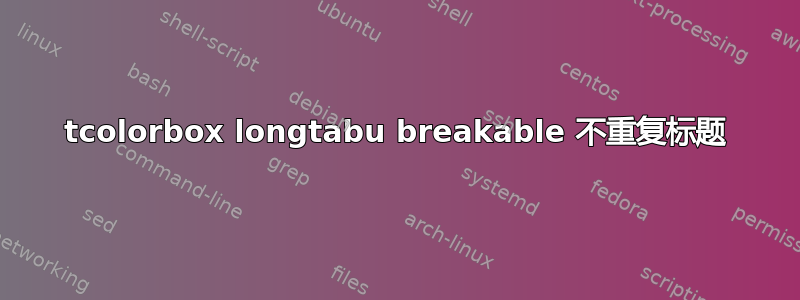 tcolorbox longtabu breakable 不重复标题