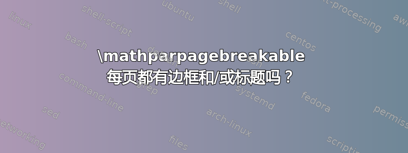 \mathparpagebreakable 每页都有边框和/或标题吗？