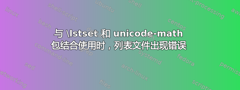 与 \lstset 和 unicode-math 包结合使用时，列表文件出现错误