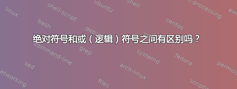 绝对符号和或（逻辑）符号之间有区别吗？