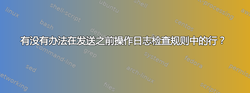 有没有办法在发送之前操作日志检查规则中的行？