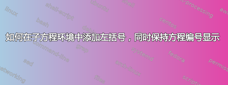 如何在子方程环境中添加左括号，同时保持方程编号显示