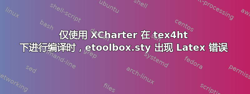 仅使用 XCharter 在 tex4ht 下进行编译时，etoolbox.sty 出现 Latex 错误