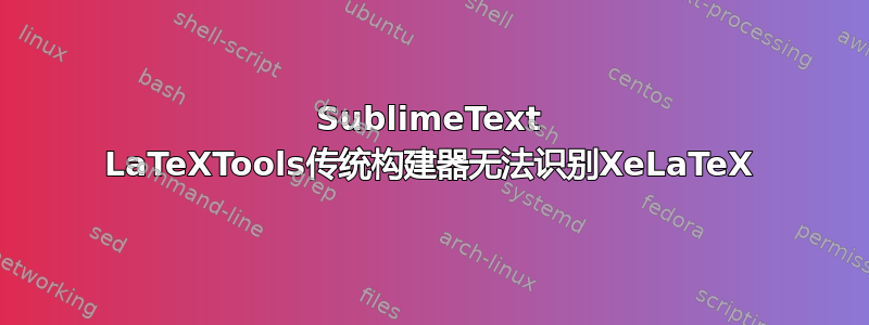 SublimeText LaTeXTools传统构建器无法识别XeLaTeX