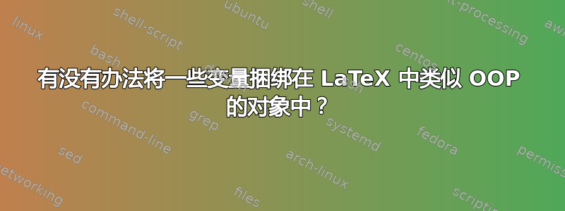 有没有办法将一些变量捆绑在 LaTeX 中类似 OOP 的对象中？