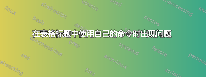 在表格标题中使用自己的命令时出现问题