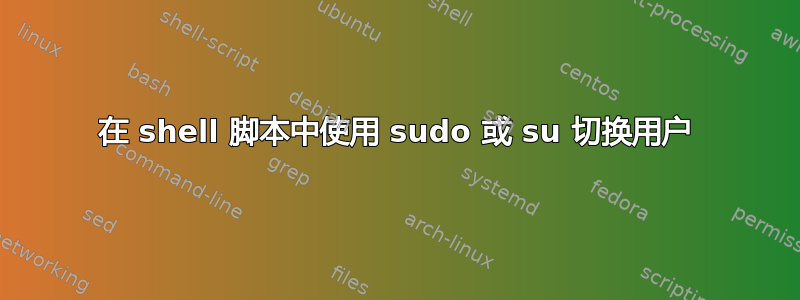 在 shell 脚本中使用 sudo 或 su 切换用户