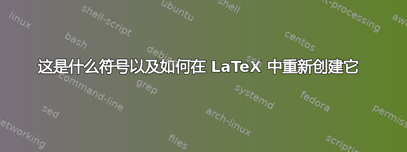 这是什么符号以及如何在 LaTeX 中重新创建它 