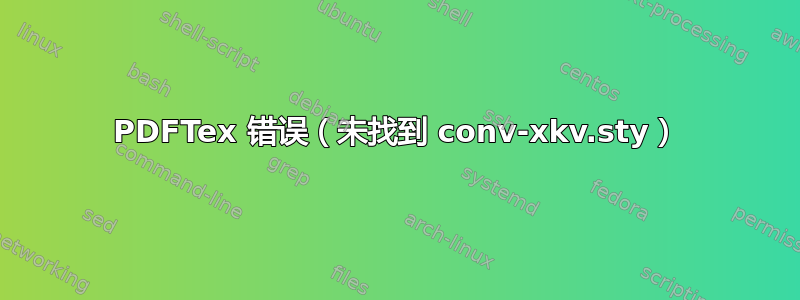 PDFTex 错误（未找到 conv-xkv.sty）