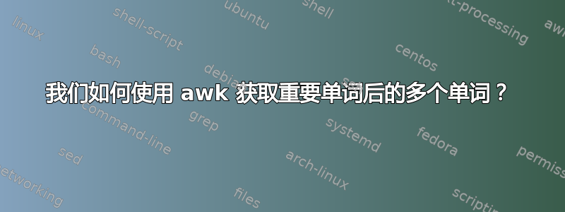 我们如何使用 awk 获取重要单词后的多个单词？