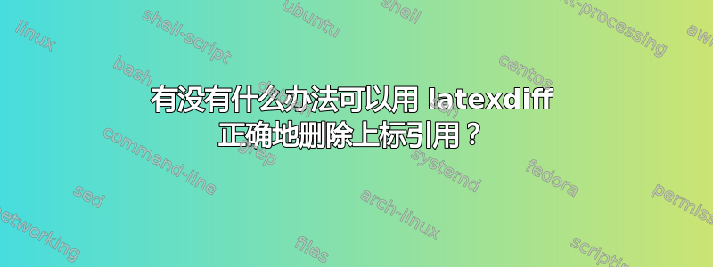 有没有什么办法可以用 latexdiff 正确地删除上标引用？