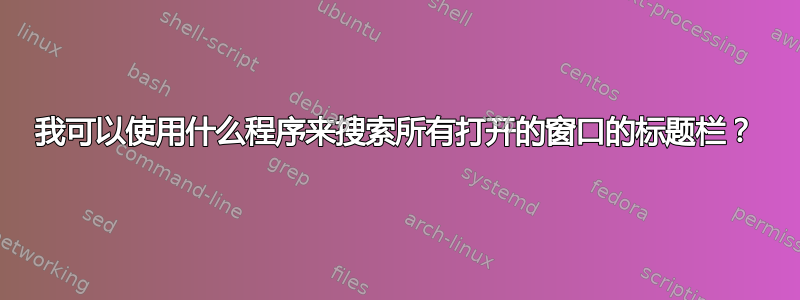 我可以使用什么程序来搜索所有打开的窗口的标题栏？