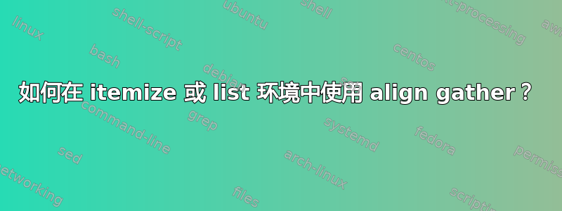 如何在 itemize 或 list 环境中使用 align gather？