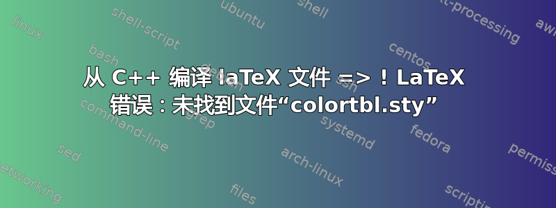 从 C++ 编译 laTeX 文件 => ! LaTeX 错误：未找到文件“colortbl.sty”